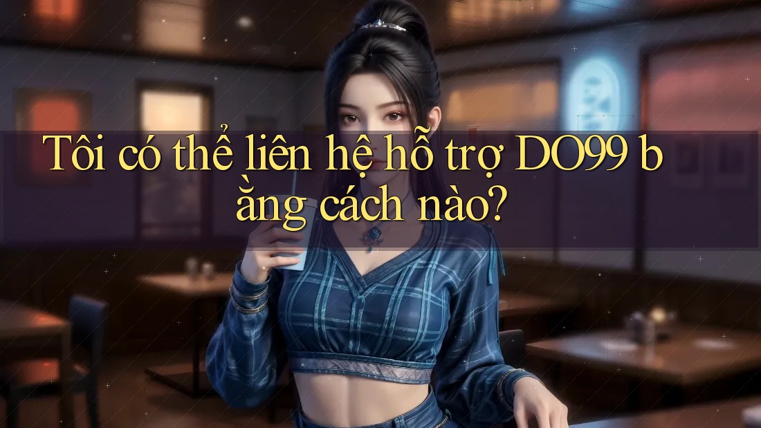 Tôi có thể liên hệ hỗ trợ DO99 bằng cách nào? Tôi có thể liên hệ hỗ trợ DO99 bằng cách nào?