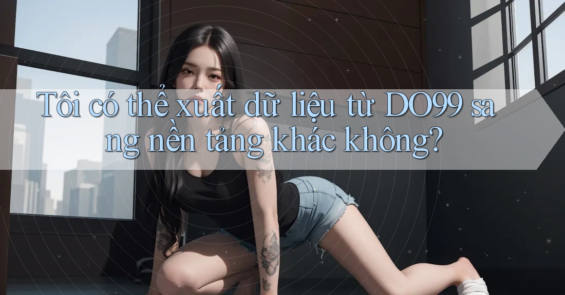 Tôi có thể xuất dữ liệu từ DO99 sang nền tảng khác không? Tôi có thể xuất dữ liệu từ DO99 sang nền tảng khác không?