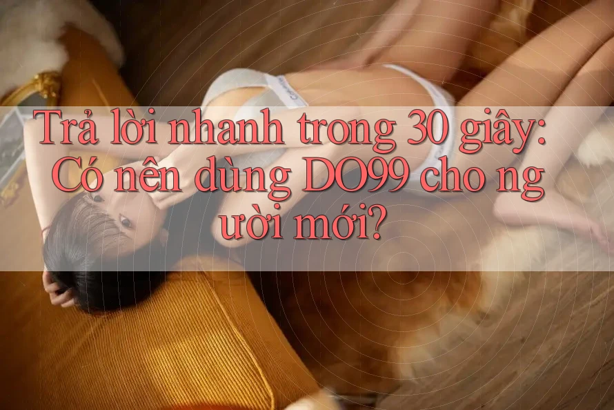 Trả lời nhanh trong 30 giây: Có nên dùng DO99 cho người mới?