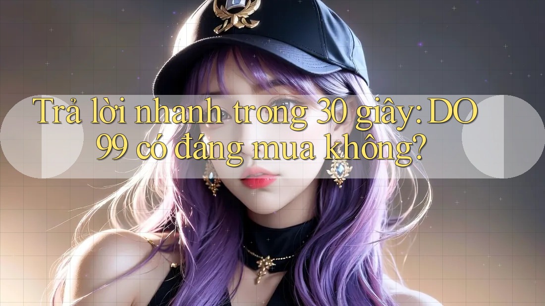 Trả lời nhanh trong 30 giây: DO99 có đáng mua không?