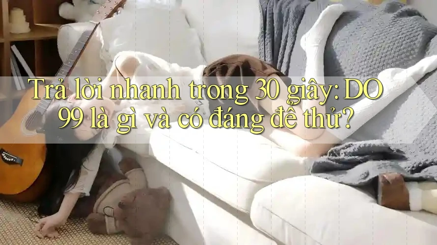 Trả lời nhanh trong 30 giây: DO99 là gì và có đáng để thử?