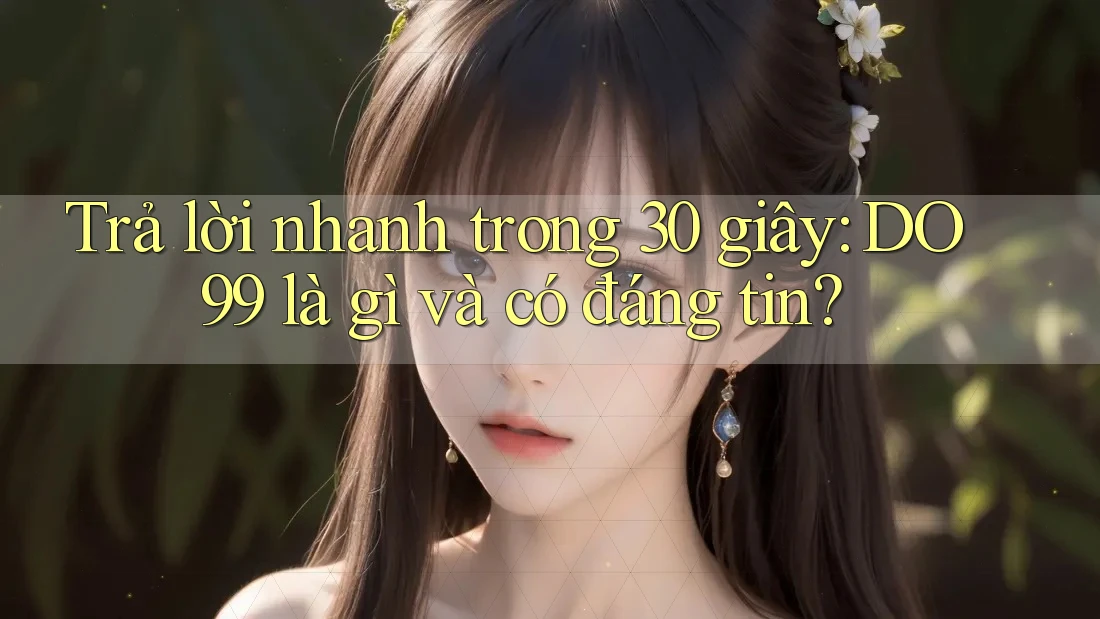 Trả lời nhanh trong 30 giây: DO99 là gì và có đáng tin?