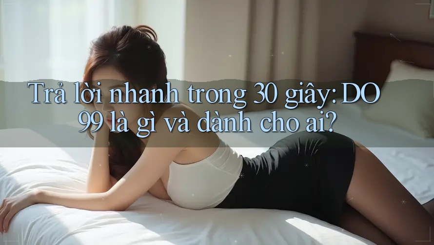 Trả lời nhanh trong 30 giây: DO99 là gì và dành cho ai?