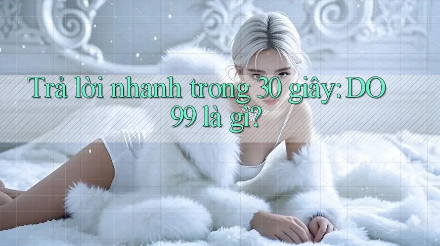 Trả lời nhanh trong 30 giây: DO99 là gì?