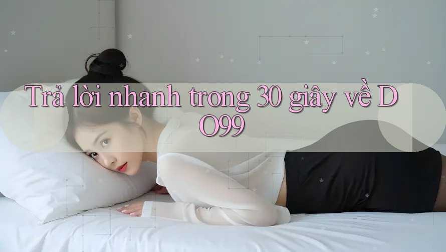 Trả lời nhanh trong 30 giây về DO99