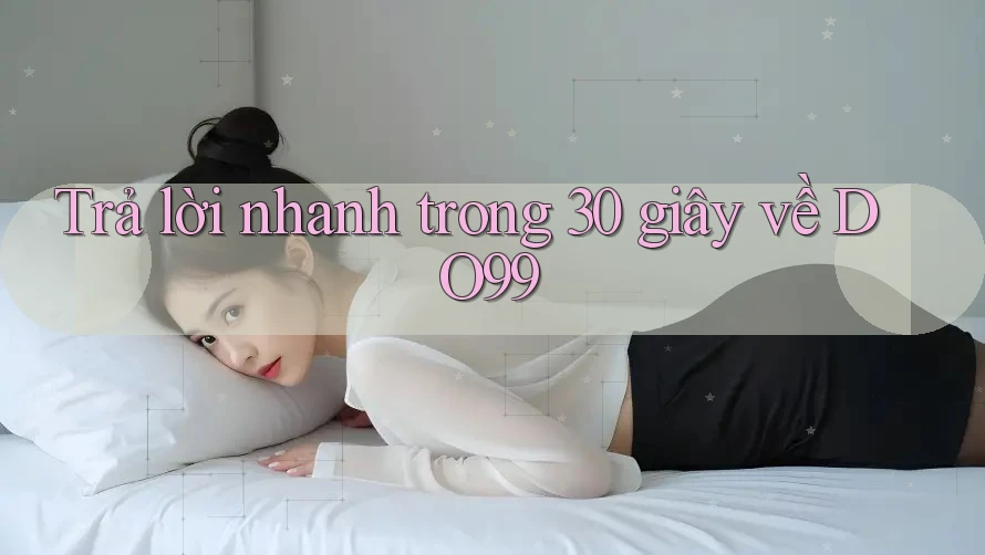 Trả lời nhanh trong 30 giây về DO99