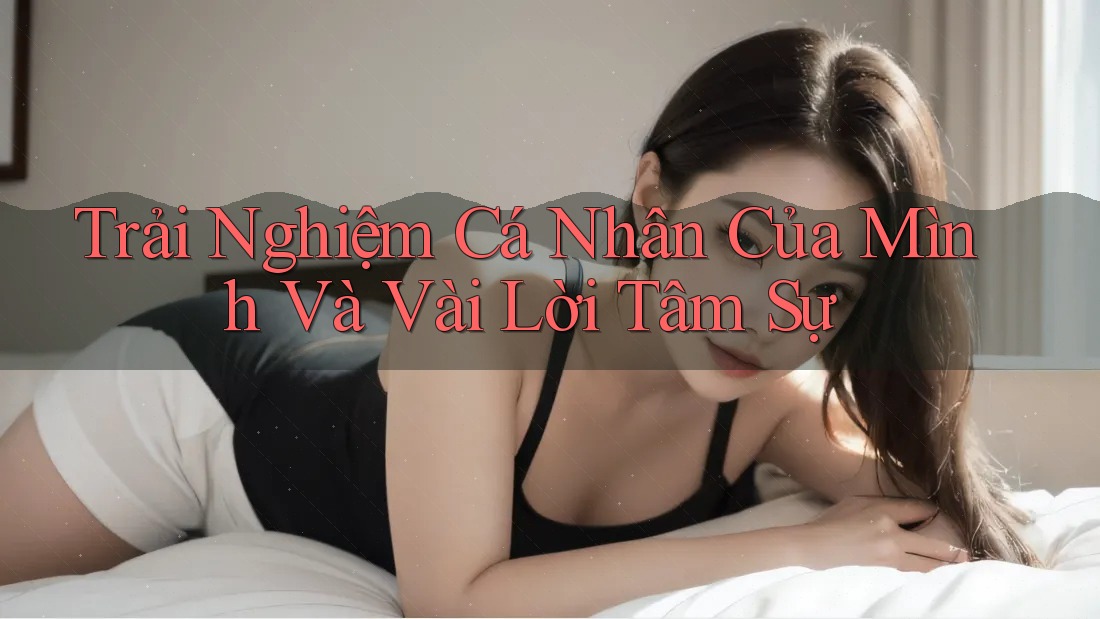 Trải Nghiệm Cá Nhân Của Mình Và Vài Lời Tâm Sự