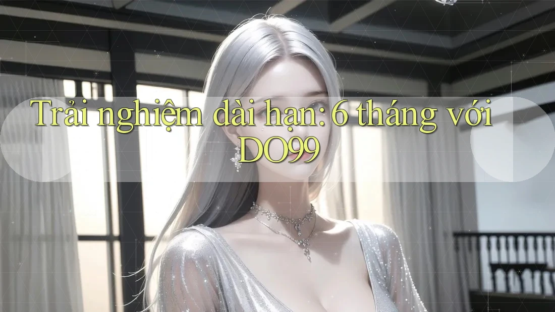 Trải nghiệm dài hạn: 6 tháng với DO99