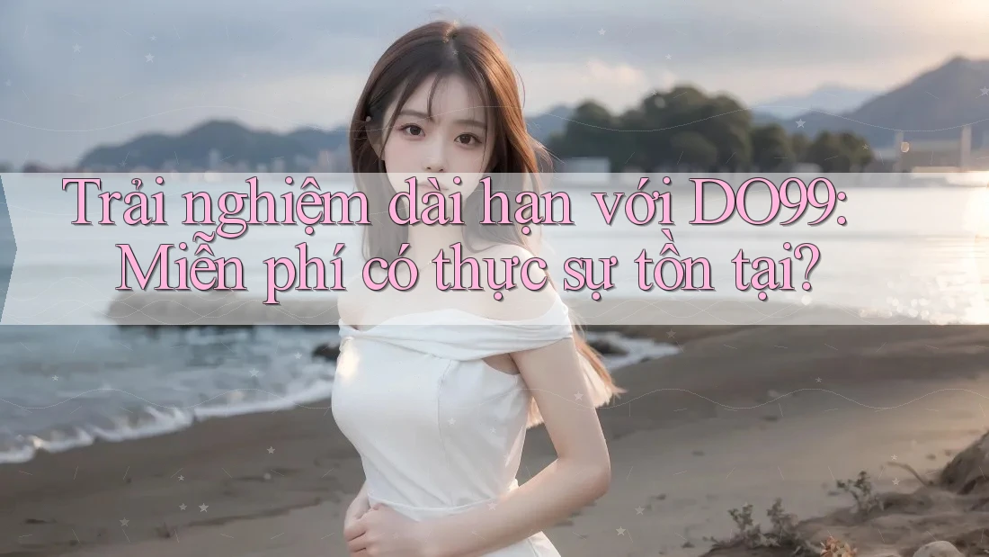 Trải nghiệm dài hạn với DO99: Miễn phí có thực sự tồn tại?
