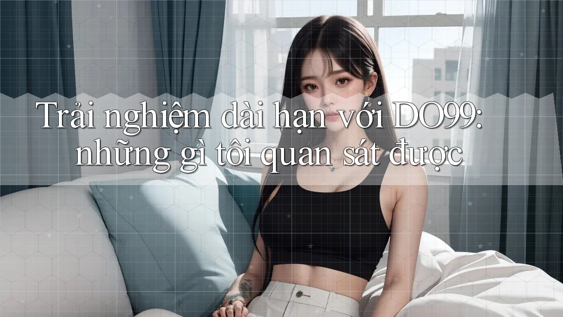 Trải nghiệm dài hạn với DO99: những gì tôi quan sát được