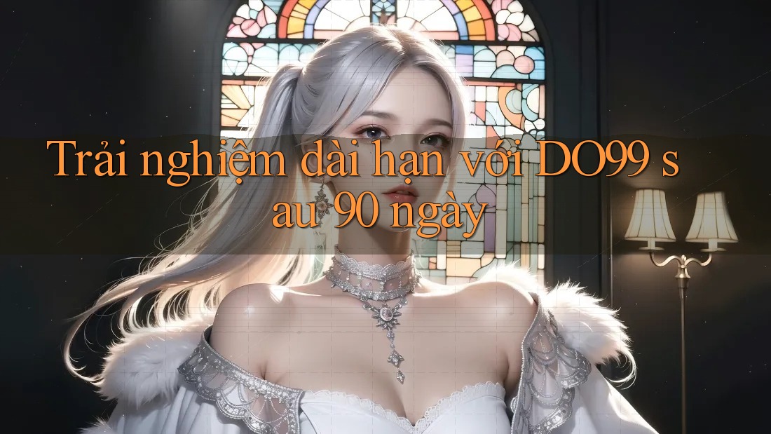 Trải nghiệm dài hạn với DO99 sau 90 ngày