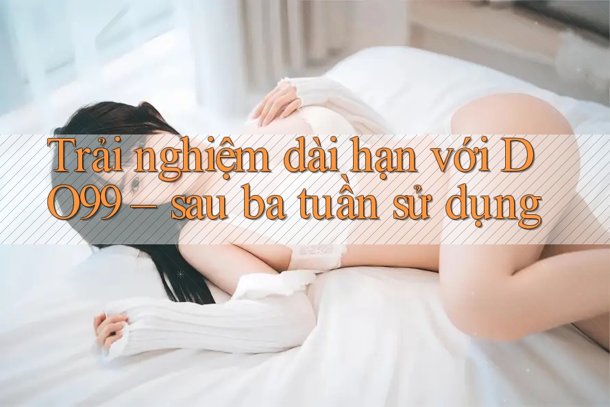 Trải nghiệm dài hạn với DO99 – sau ba tuần sử dụng