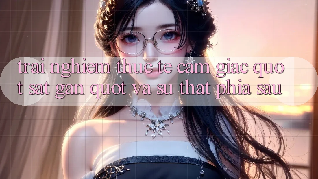 Trải nghiệm thực tế: Cảm giác " sát gần" và sự thật phía sau Trải nghiệm thực tế: Cảm giác " sát gần" và sự thật phía sau