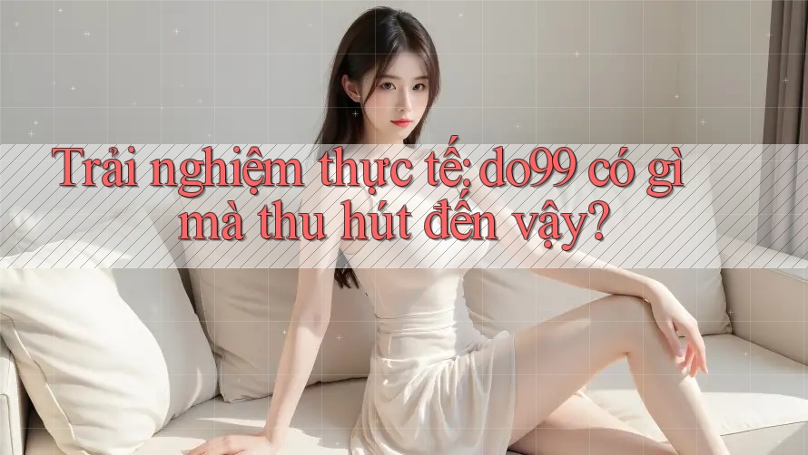 Trải nghiệm thực tế: do99 có gì mà thu hút đến vậy? Trải nghiệm thực tế: do99 có gì mà thu hút đến vậy?