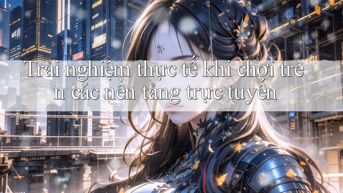 Trải nghiệm thực tế khi chơi trên các nền tảng trực tuyến Trải nghiệm thực tế khi chơi trên các nền tảng trực tuyến