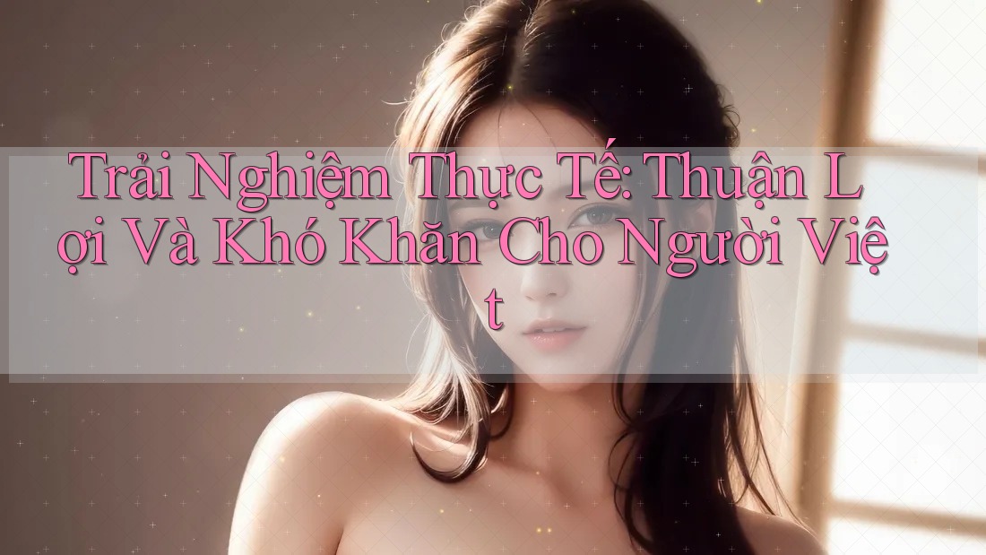 Trải Nghiệm Thực Tế: Thuận Lợi Và Khó Khăn Cho Người Việt Trải Nghiệm Thực Tế: Thuận Lợi Và Khó Khăn Cho Người Việt