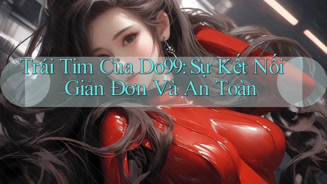 Trái Tim Của Do99: Sự Kết Nối Giản Đơn Và An Toàn