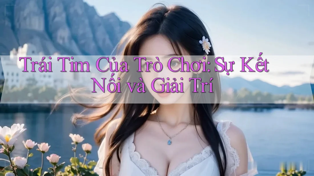 Trái Tim Của Trò Chơi: Sự Kết Nối và Giải Trí