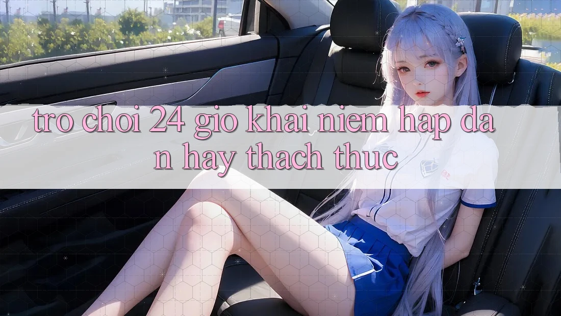 “Trò Chơi 24 Giờ” – Khái Niệm Hấp Dẫn Hay Thách Thức? “Trò Chơi 24 Giờ” – Khái Niệm Hấp Dẫn Hay Thách Thức?