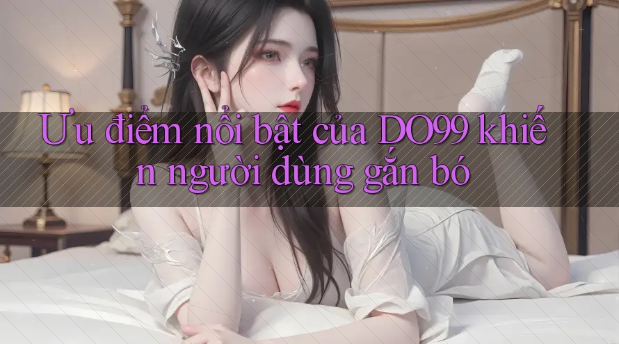 Ưu điểm nổi bật của DO99 khiến người dùng gắn bó