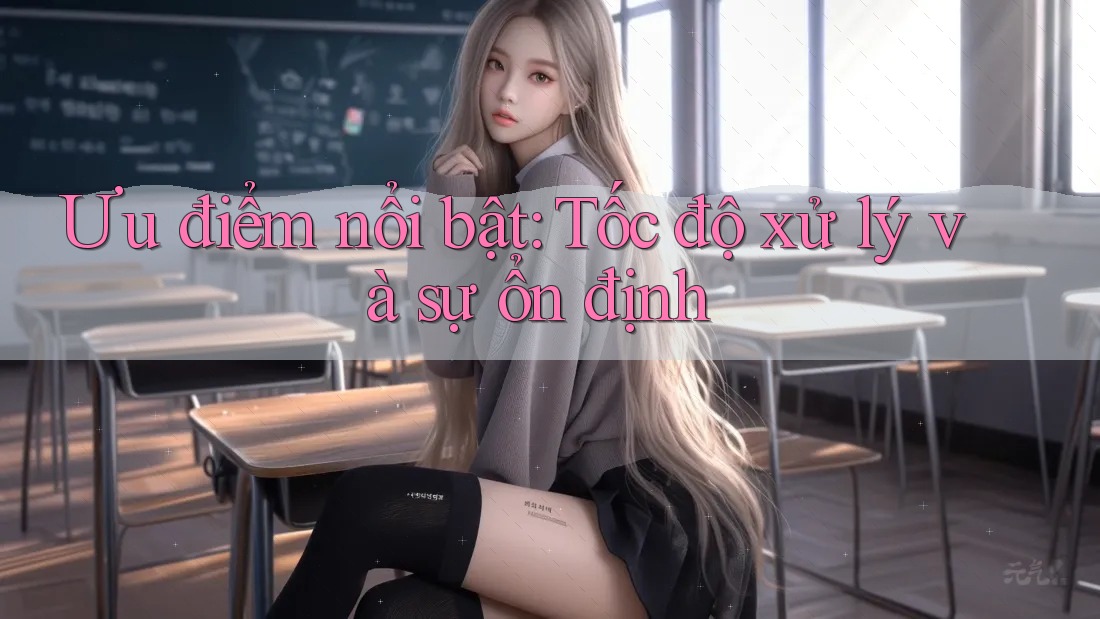 Ưu điểm nổi bật: Tốc độ xử lý và sự ổn định