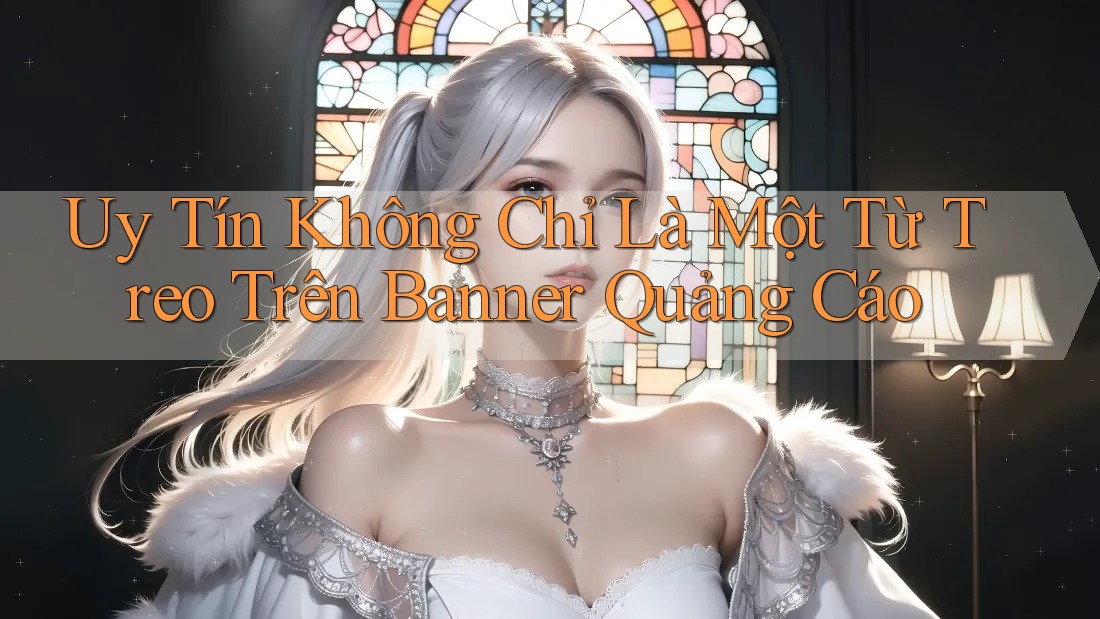 Uy Tín Không Chỉ Là Một Từ Treo Trên Banner Quảng Cáo Uy Tín Không Chỉ Là Một Từ Treo Trên Banner Quảng Cáo