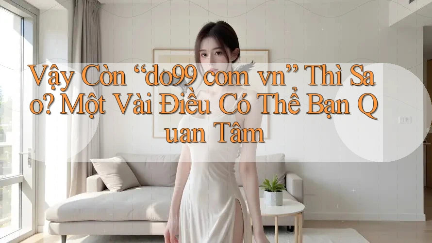 Vậy Còn “do99 com vn” Thì Sao? Một Vài Điều Có Thể Bạn Quan Tâm