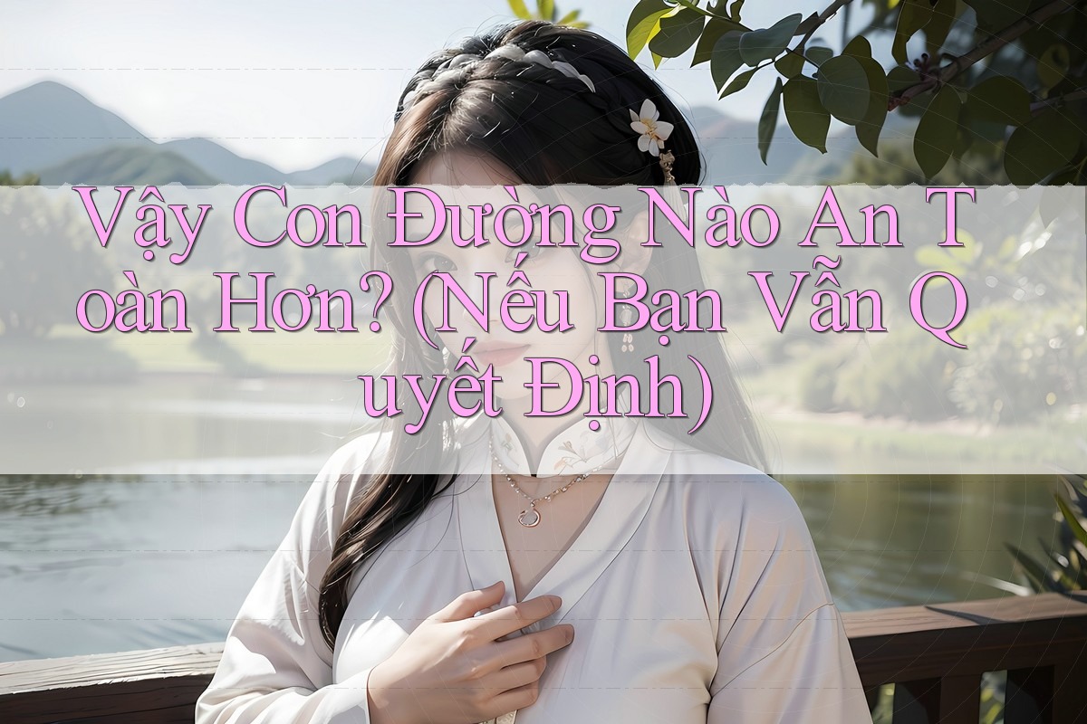 Vậy Con Đường Nào An Toàn Hơn? (Nếu Bạn Vẫn Quyết Định)