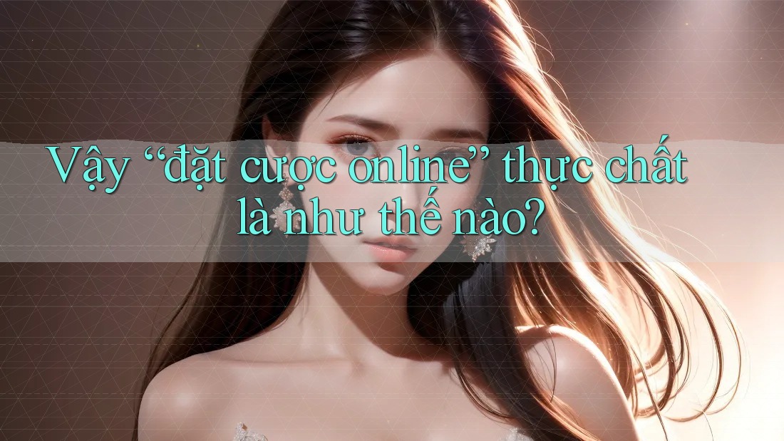Vậy “đặt cược online” thực chất là như thế nào? Vậy “đặt cược online” thực chất là như thế nào?