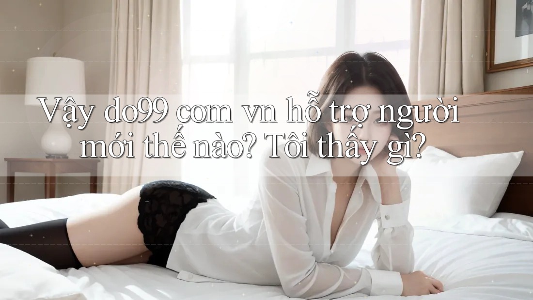 Vậy do99 com vn hỗ trợ người mới thế nào? Tôi thấy gì?