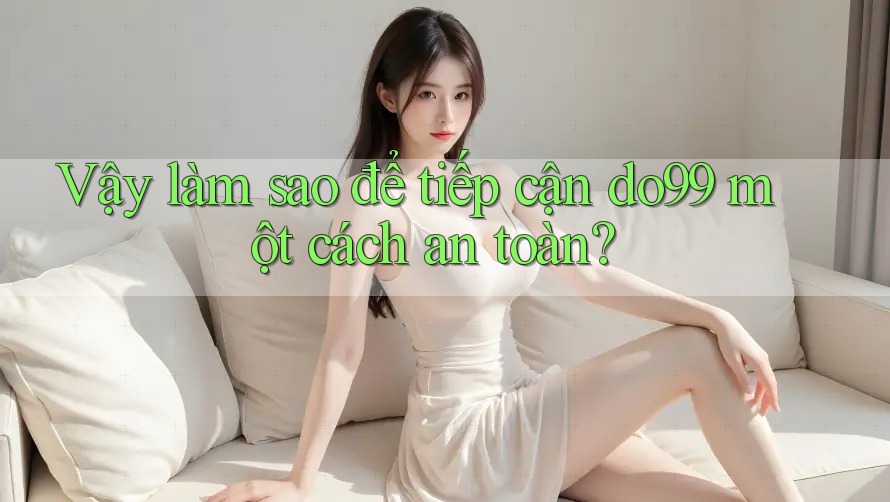 Vậy làm sao để tiếp cận do99 một cách an toàn?