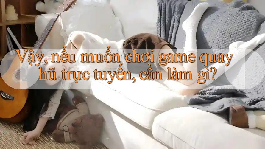 Vậy, nếu muốn chơi game quay hũ trực tuyến, cần làm gì?