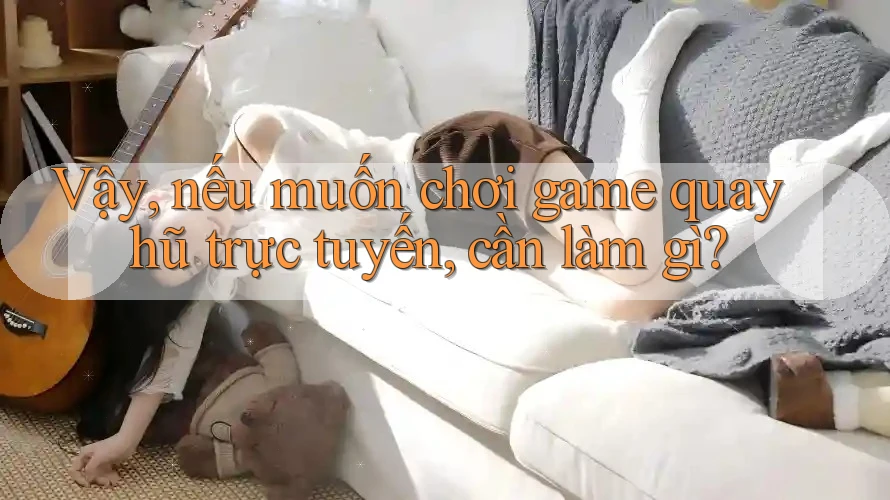 Vậy, nếu muốn chơi game quay hũ trực tuyến, cần làm gì?