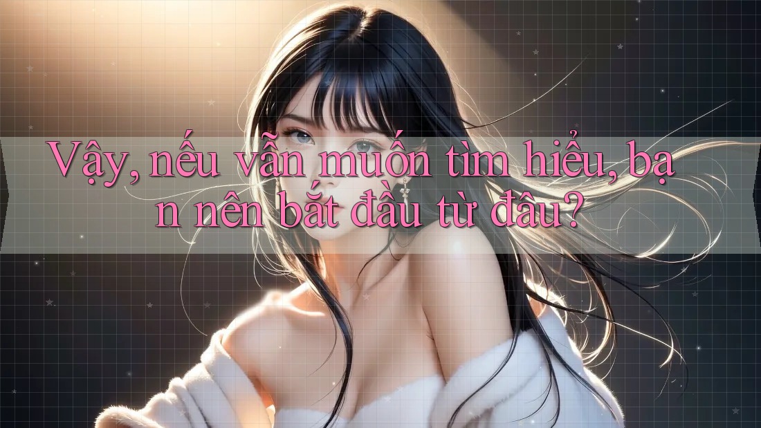 Vậy, nếu vẫn muốn tìm hiểu, bạn nên bắt đầu từ đâu? Vậy, nếu vẫn muốn tìm hiểu, bạn nên bắt đầu từ đâu?