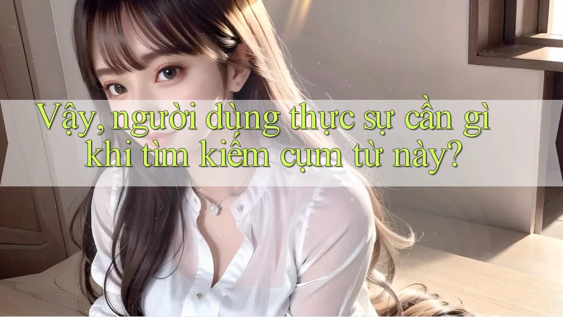 Vậy, người dùng thực sự cần gì khi tìm kiếm cụm từ này?