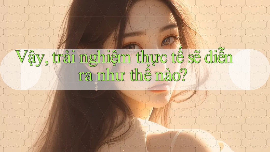 Vậy, trải nghiệm thực tế sẽ diễn ra như thế nào?