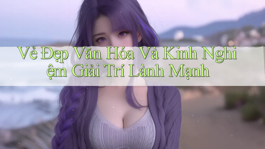 Vẻ Đẹp Văn Hóa Và Kinh Nghiệm Giải Trí Lành Mạnh Vẻ Đẹp Văn Hóa Và Kinh Nghiệm Giải Trí Lành Mạnh