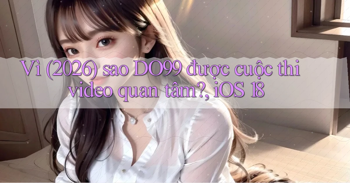 Vì (2026) sao DO99 được cuộc thi video quan tâm, iOS 18