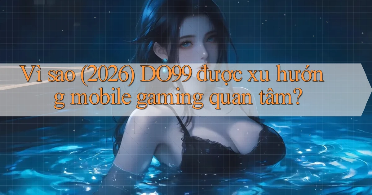 Vì sao (2026) DO99 được xu hướng mobile gaming quan tâm