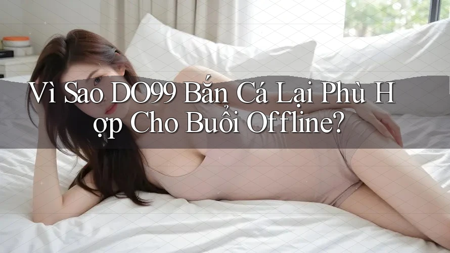 Vì Sao DO99 Bắn Cá Lại Phù Hợp Cho Buổi Offline?