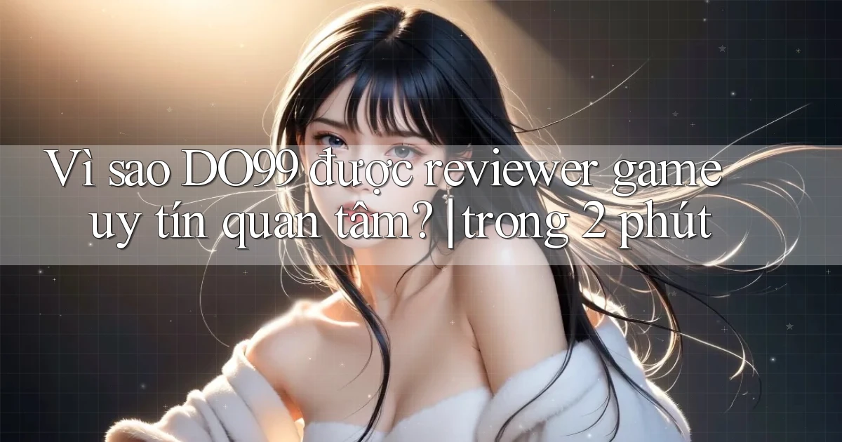 Vì sao DO99 được reviewer game uy tín quan tâm trong 2 phút