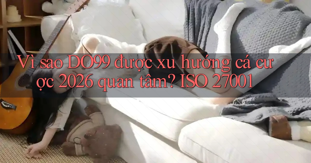 Vì sao DO99 được xu hướng cá cược 2026 quan tâm ISO 27001