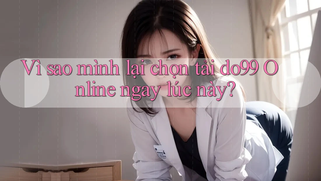 Vì sao mình lại chọn tải do99 Online ngay lúc này?
