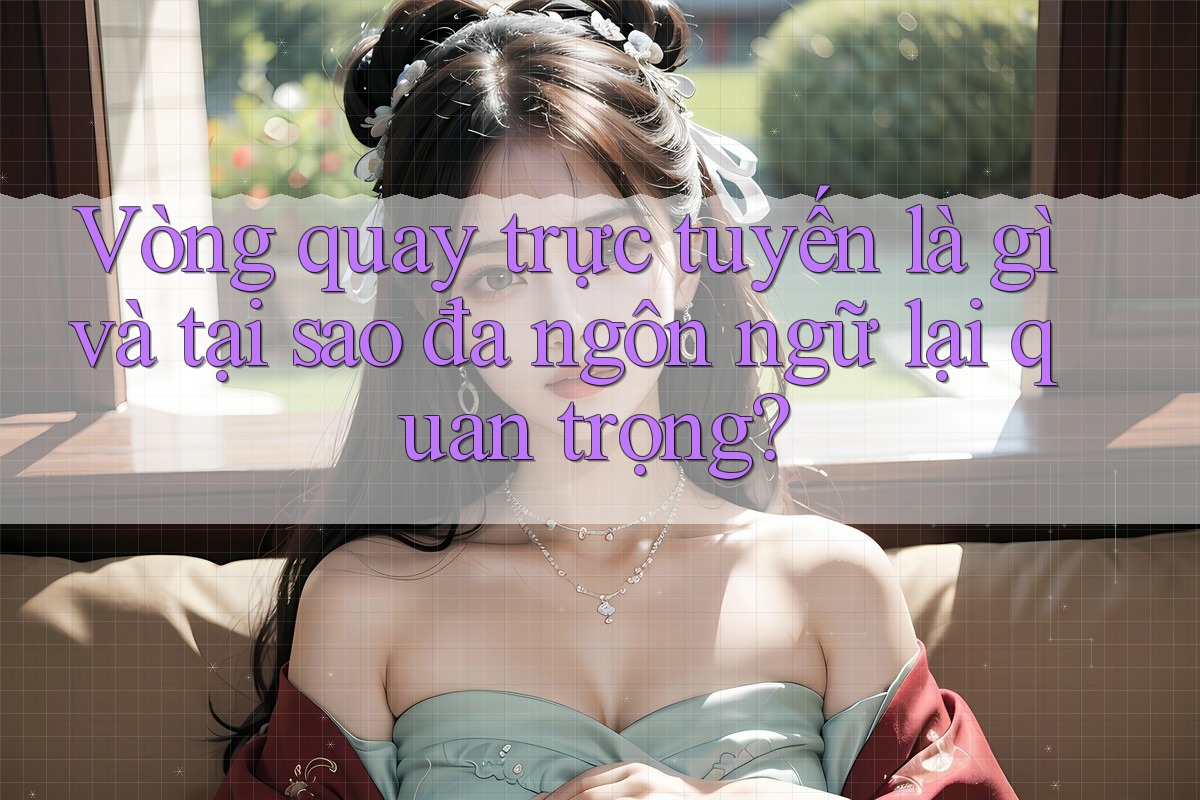 Vòng quay trực tuyến là gì và tại sao đa ngôn ngữ lại quan trọng?