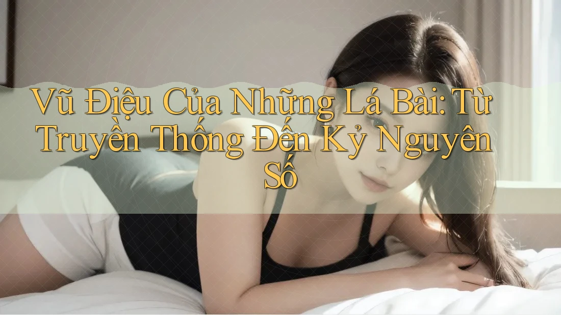 Vũ Điệu Của Những Lá Bài: Từ Truyền Thống Đến Kỷ Nguyên Số