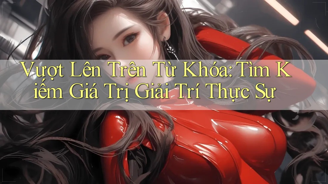 Vượt Lên Trên Từ Khóa: Tìm Kiếm Giá Trị Giải Trí Thực Sự Vượt Lên Trên Từ Khóa: Tìm Kiếm Giá Trị Giải Trí Thực Sự