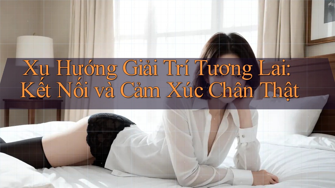 Xu Hướng Giải Trí Tương Lai: Kết Nối và Cảm Xúc Chân Thật Xu Hướng Giải Trí Tương Lai: Kết Nối và Cảm Xúc Chân Thật