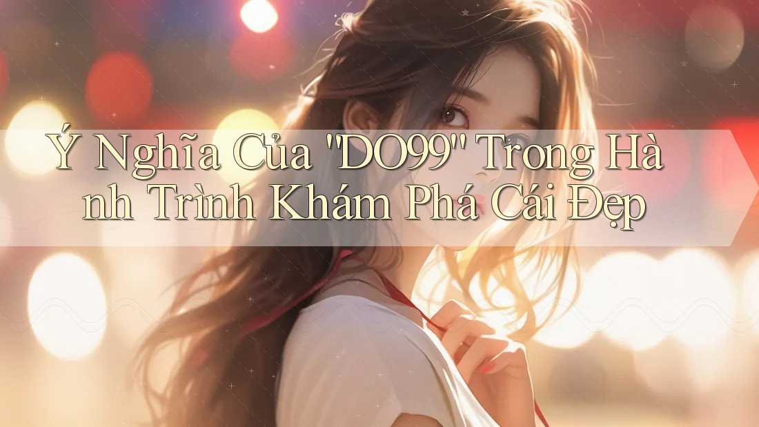 Ý Nghĩa Của “DO99” Trong Hành Trình Khám Phá Cái Đẹp